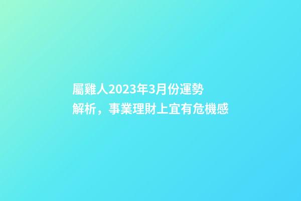 屬雞人2023年3月份運勢解析，事業理財上宜有危機感