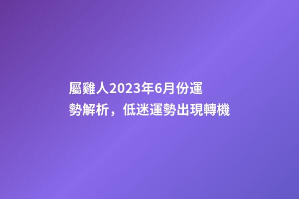 屬雞人2023年6月份運勢解析，低迷運勢出現轉機