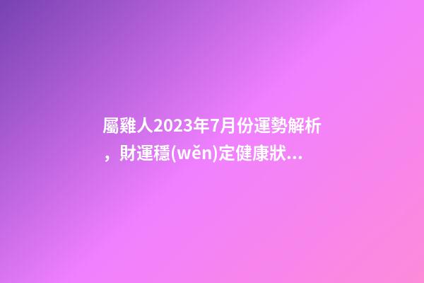 屬雞人2023年7月份運勢解析，財運穩(wěn)定健康狀況欠佳