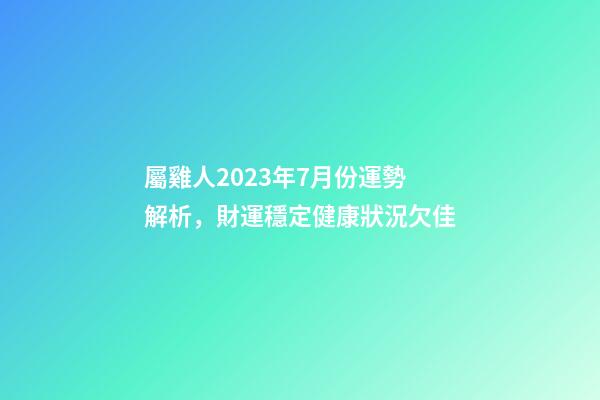 屬雞人2023年7月份運勢解析，財運穩定健康狀況欠佳