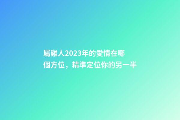 屬雞人2023年的愛情在哪個方位，精準定位你的另一半