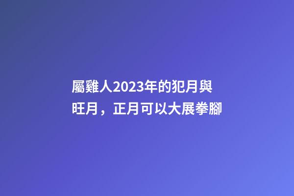 屬雞人2023年的犯月與旺月，正月可以大展拳腳