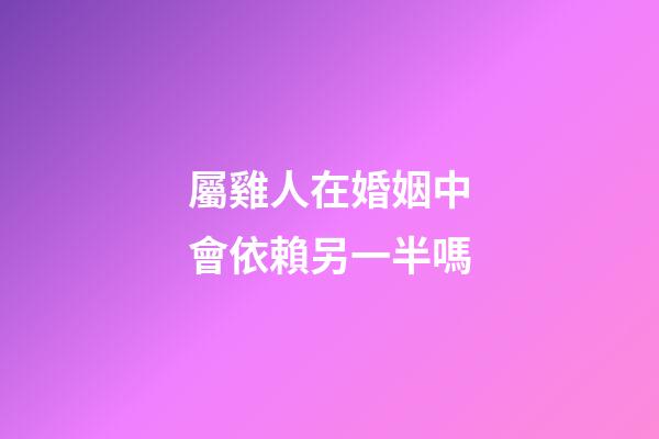 屬雞人在婚姻中會依賴另一半嗎