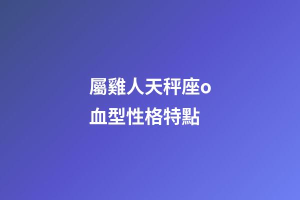 屬雞人天秤座o血型性格特點-第1張-星座運勢-玄機派