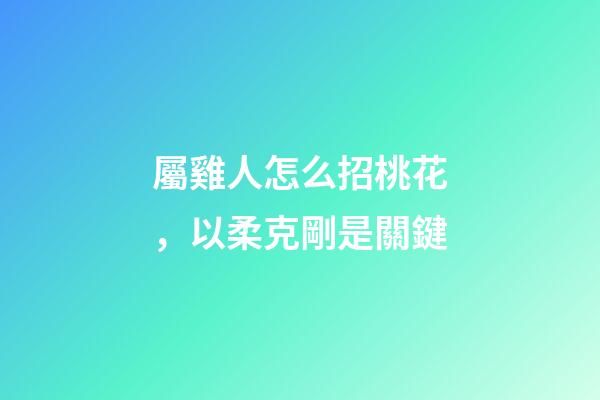 屬雞人怎么招桃花，以柔克剛是關鍵