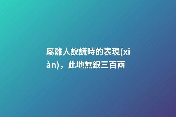 屬雞人說謊時的表現(xiàn)，此地無銀三百兩