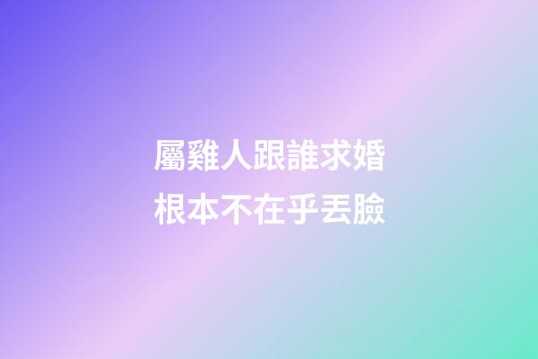 屬雞人跟誰求婚根本不在乎丟臉