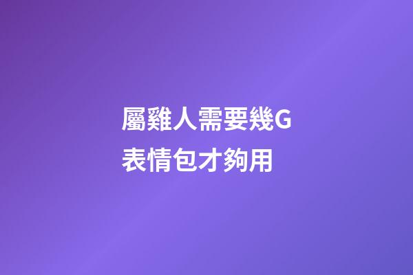 屬雞人需要幾G表情包才夠用