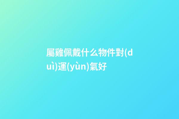 屬雞佩戴什么物件對(duì)運(yùn)氣好