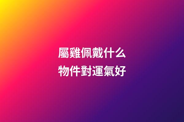 屬雞佩戴什么物件對運氣好