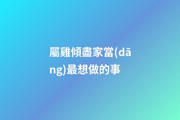 屬雞傾盡家當(dāng)最想做的事
