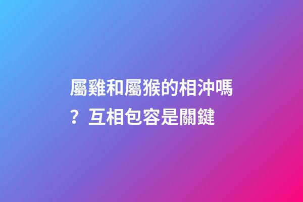 屬雞和屬猴的相沖嗎？互相包容是關鍵
