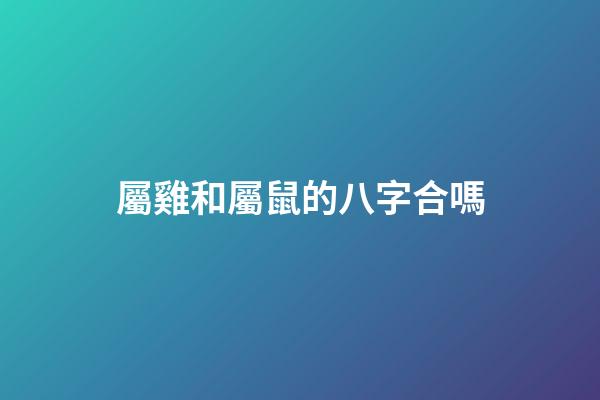 屬雞和屬鼠的八字合嗎
