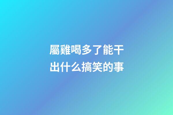 屬雞喝多了能干出什么搞笑的事
