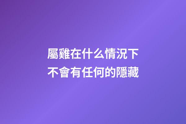 屬雞在什么情況下不會有任何的隱藏