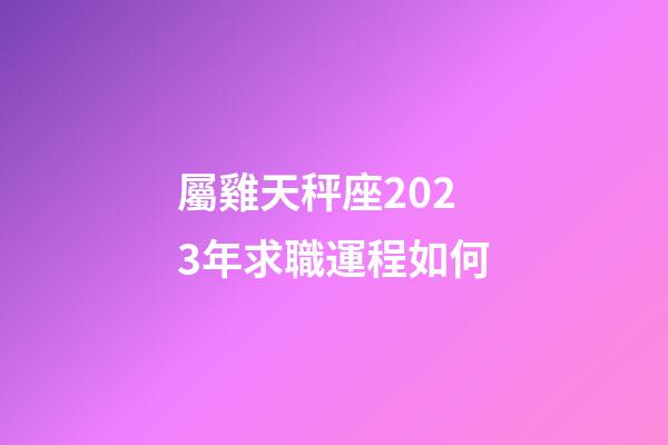 屬雞天秤座2023年求職運程如何-第1張-星座運勢-玄機派