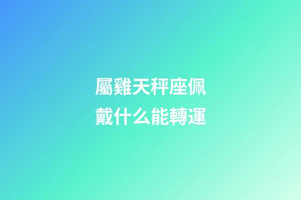 屬雞天秤座佩戴什么能轉運-第1張-星座運勢-玄機派