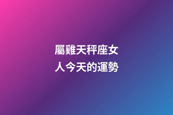 屬雞天秤座女人今天的運勢-第1張-星座運勢-玄機派