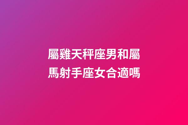 屬雞天秤座男和屬馬射手座女合適嗎-第1張-星座運勢-玄機派