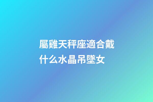 屬雞天秤座適合戴什么水晶吊墜女-第1張-星座運勢-玄機派