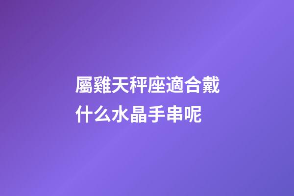 屬雞天秤座適合戴什么水晶手串呢-第1張-星座運(yùn)勢-玄機(jī)派