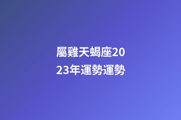 屬雞天蝎座2023年運勢運勢-第1張-星座運勢-玄機派