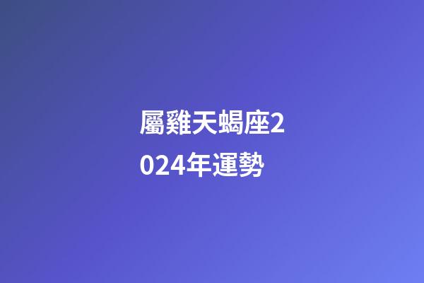 屬雞天蝎座2024年運勢-第1張-星座運勢-玄機派