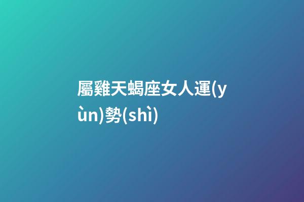 屬雞天蝎座女人運(yùn)勢(shì)-第1張-星座運(yùn)勢(shì)-玄機(jī)派