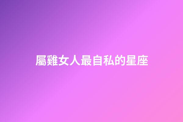 屬雞女人最自私的星座-第1張-星座運勢-玄機派