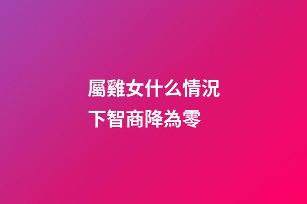 屬雞女什么情況下智商降為零