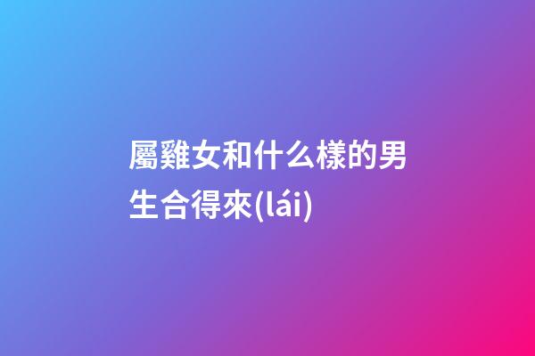 屬雞女和什么樣的男生合得來(lái)