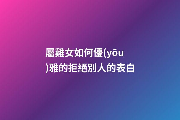 屬雞女如何優(yōu)雅的拒絕別人的表白
