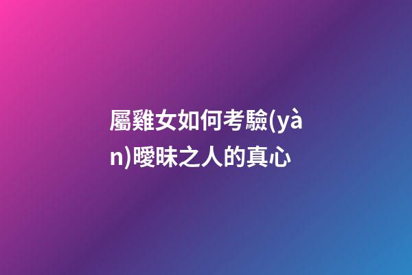 屬雞女如何考驗(yàn)曖昧之人的真心