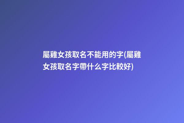 屬雞女孩取名不能用的字(屬雞女孩取名字帶什么字比較好)