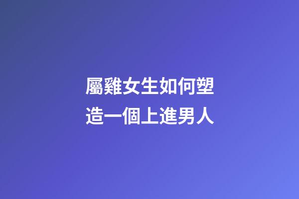 屬雞女生如何塑造一個上進男人