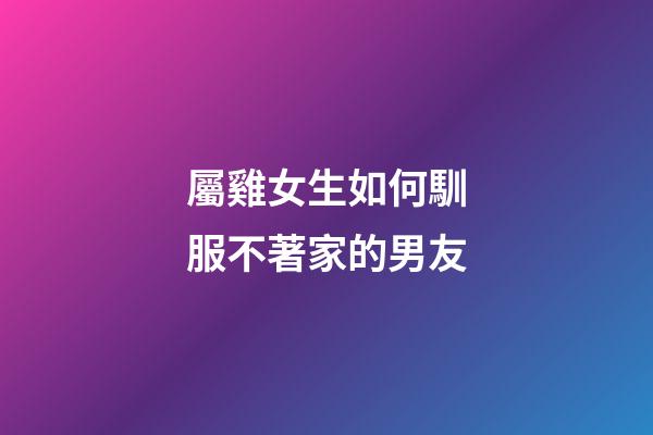 屬雞女生如何馴服不著家的男友