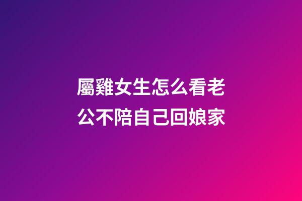 屬雞女生怎么看老公不陪自己回娘家