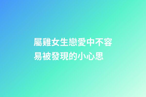 屬雞女生戀愛中不容易被發現的小心思