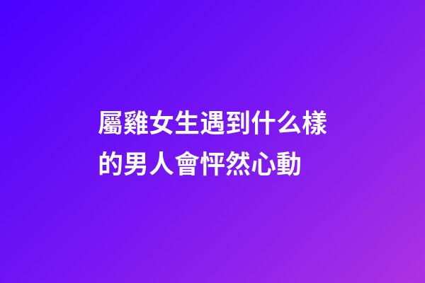 屬雞女生遇到什么樣的男人會怦然心動