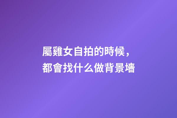 屬雞女自拍的時候，都會找什么做背景墻