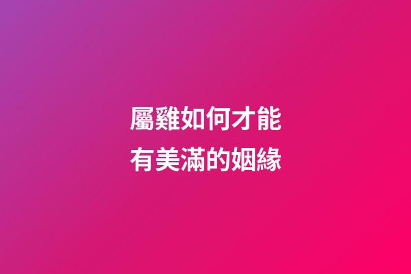 屬雞如何才能有美滿的姻緣
