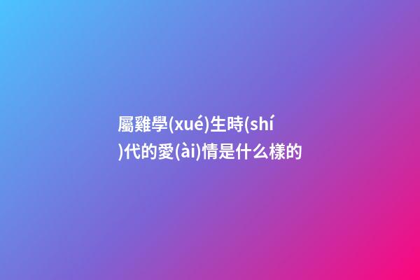 屬雞學(xué)生時(shí)代的愛(ài)情是什么樣的
