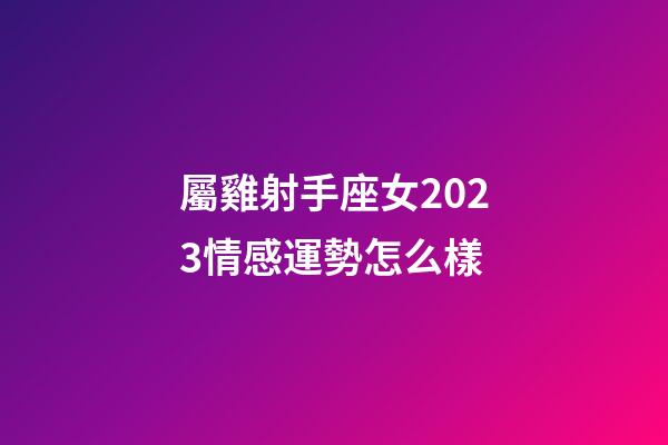 屬雞射手座女2023情感運勢怎么樣-第1張-星座運勢-玄機派