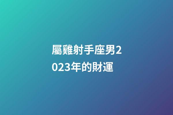 屬雞射手座男2023年的財運