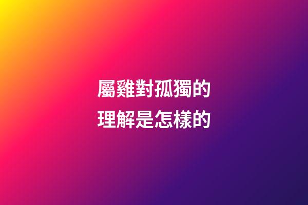 屬雞對孤獨的理解是怎樣的