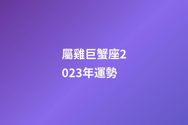 屬雞巨蟹座2023年運勢-第1張-星座運勢-玄機派