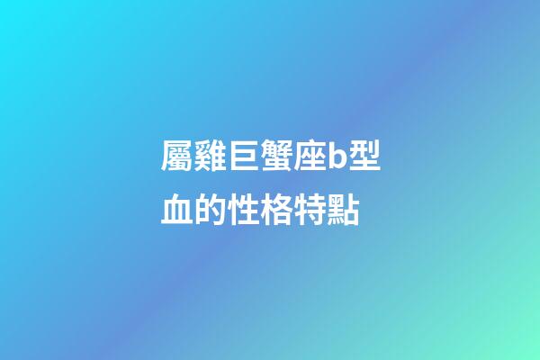 屬雞巨蟹座b型血的性格特點-第1張-星座運勢-玄機派