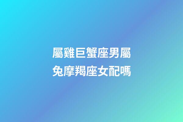 屬雞巨蟹座男屬兔摩羯座女配嗎-第1張-星座運勢-玄機派