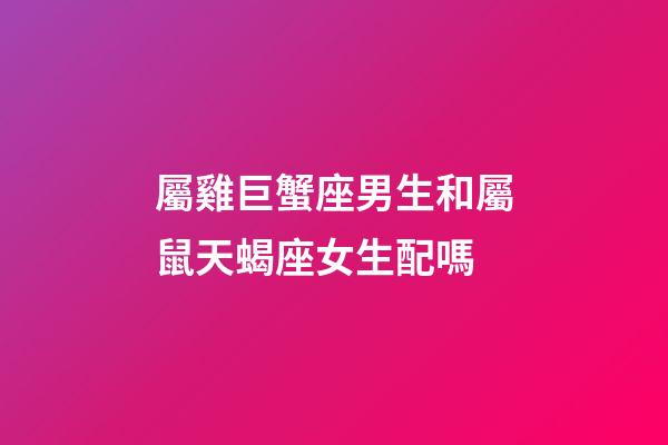 屬雞巨蟹座男生和屬鼠天蝎座女生配嗎-第1張-星座運(yùn)勢(shì)-玄機(jī)派