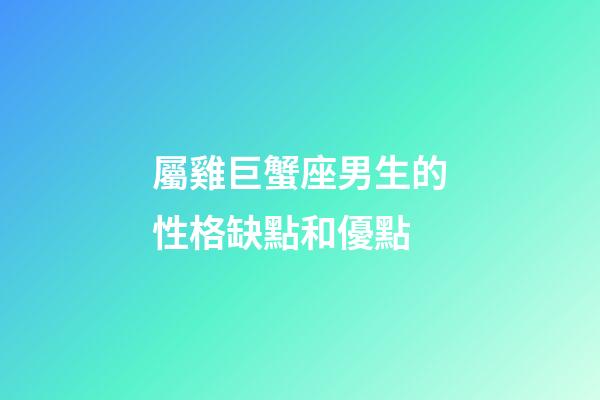 屬雞巨蟹座男生的性格缺點和優點